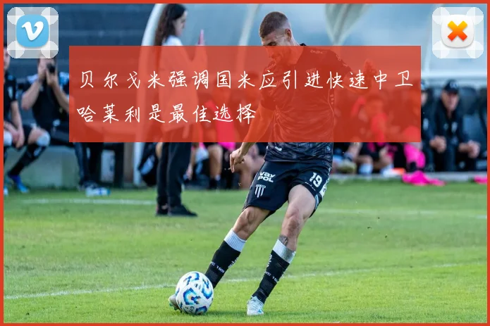 贝尔戈米强调国米应引进快速中卫哈莱利是最佳选择