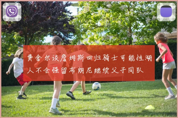 费舍尔谈詹姆斯回归骑士可能性湖人不会强留布朗尼继续父子同队