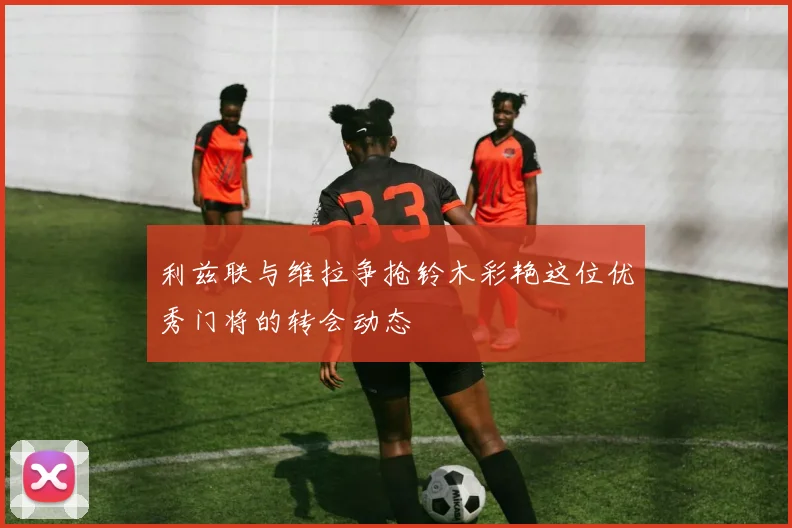 利兹联与维拉争抢铃木彩艳这位优秀门将的转会动态