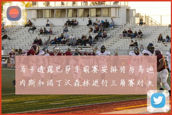 马卡透露巴萨季前赛安排将与乌迪内斯和诺丁汉森林进行三角赛对决
