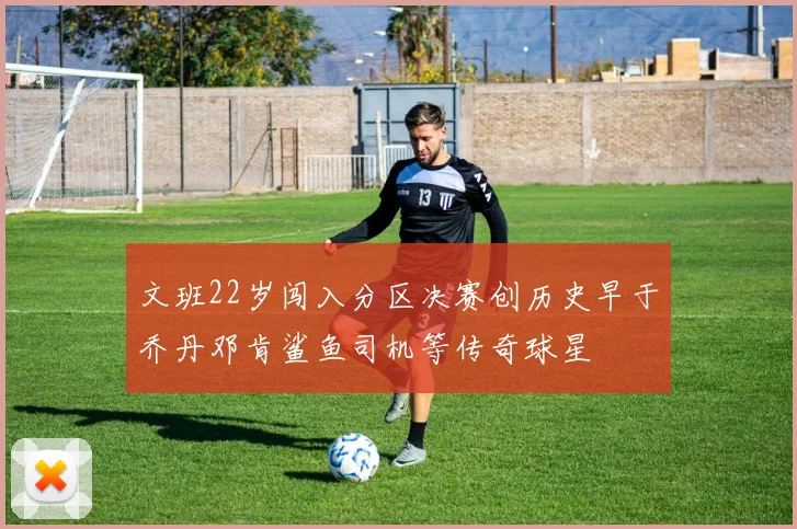 文班22岁闯入分区决赛创历史早于乔丹邓肯鲨鱼司机等传奇球星