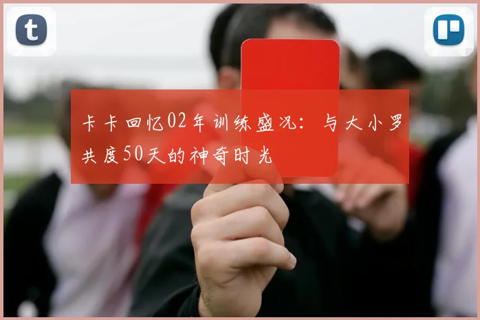 卡卡回忆02年训练盛况：与大小罗共度50天的神奇时光