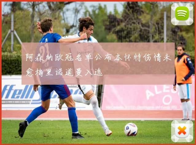 阿森纳欧冠名单公布本怀特伤情未愈梅里诺道曼入选