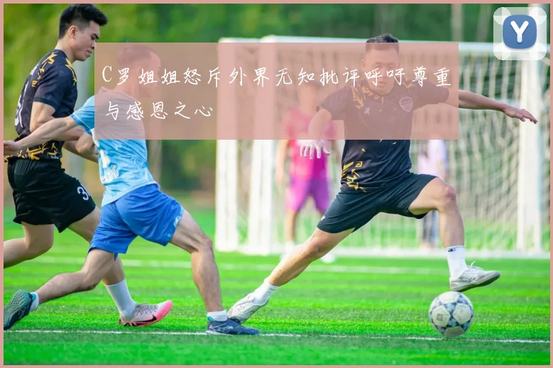 C罗姐姐怒斥外界无知批评呼吁尊重与感恩之心