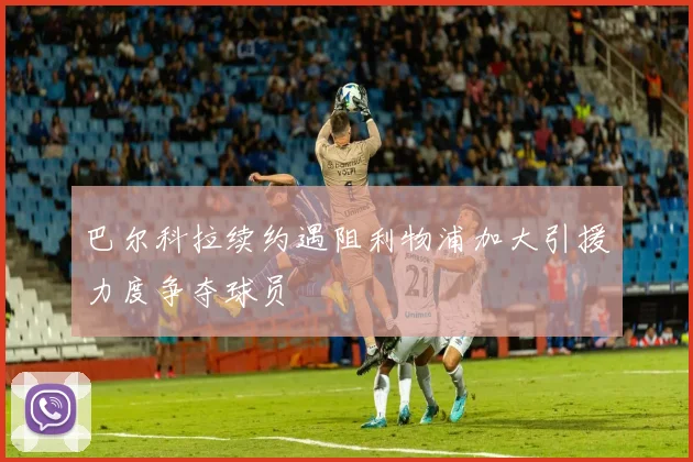 巴尔科拉续约遇阻利物浦加大引援力度争夺球员