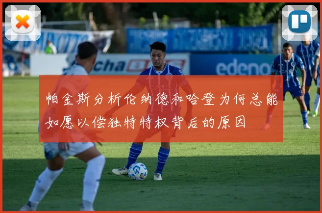 帕金斯分析伦纳德和哈登为何总能如愿以偿独特特权背后的原因