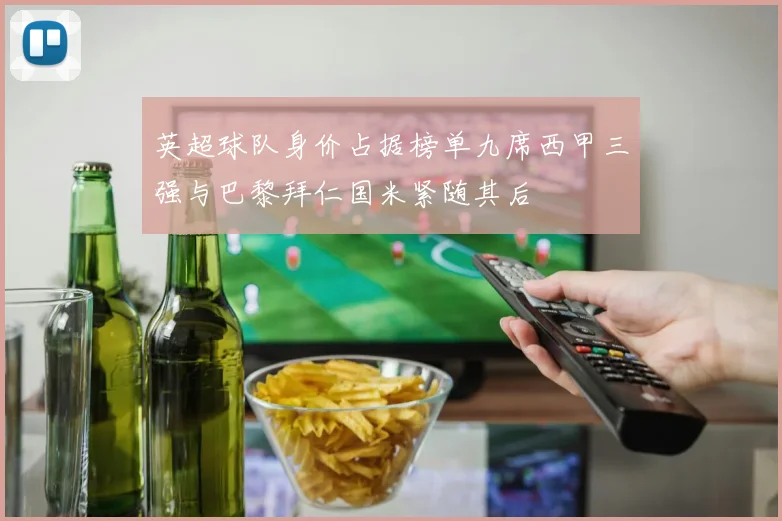 英超球队身价占据榜单九席西甲三强与巴黎拜仁国米紧随其后