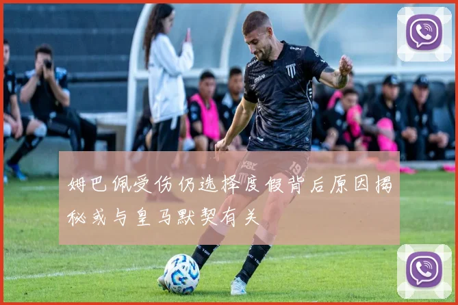 姆巴佩受伤仍选择度假背后原因揭秘或与皇马默契有关