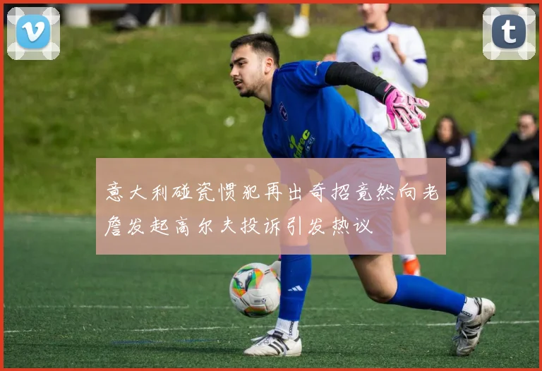 意大利碰瓷惯犯再出奇招竟然向老詹发起高尔夫投诉引发热议