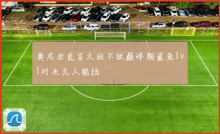 奥尼尔直言文班不敌巅峰期鲨鱼1v1对决无人能挡