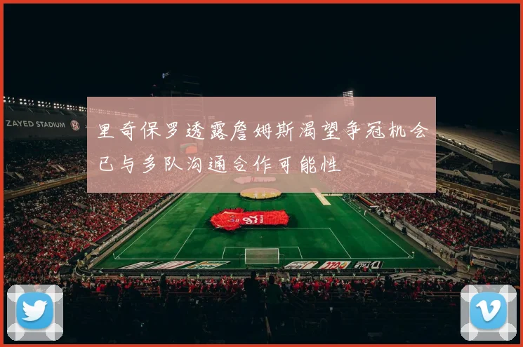 里奇保罗透露詹姆斯渴望争冠机会已与多队沟通合作可能性