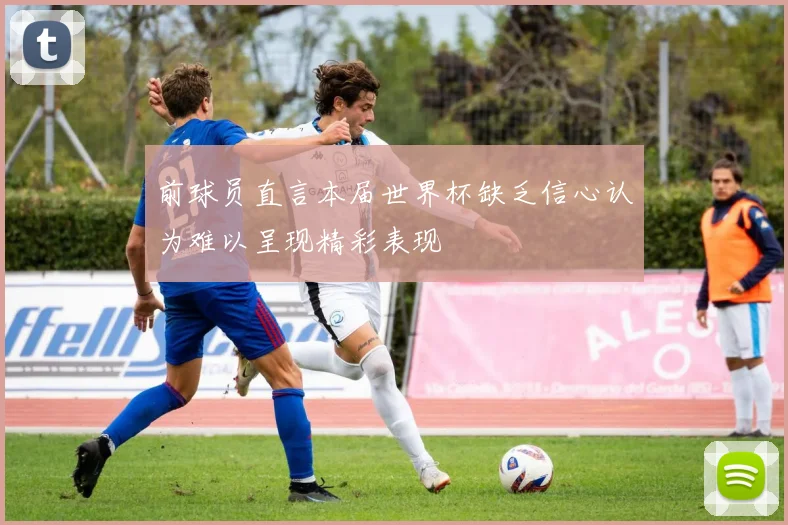 前球员直言本届世界杯缺乏信心认为难以呈现精彩表现