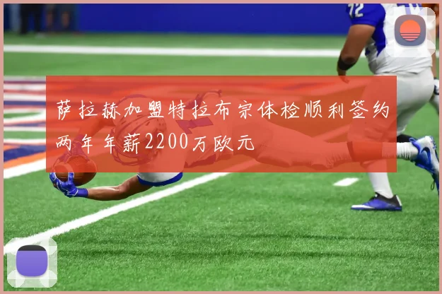 萨拉赫加盟特拉布宗体检顺利签约两年年薪2200万欧元