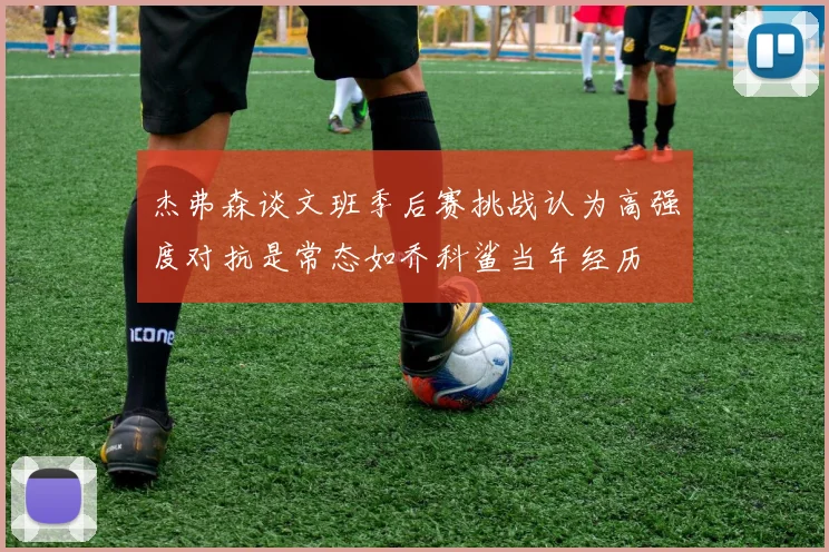 杰弗森谈文班季后赛挑战认为高强度对抗是常态如乔科鲨当年经历