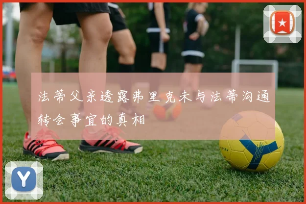 法蒂父亲透露弗里克未与法蒂沟通转会事宜的真相