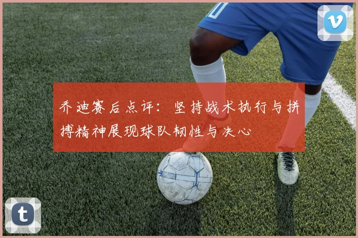 乔迪赛后点评：坚持战术执行与拼搏精神展现球队韧性与决心